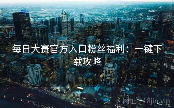 每日大赛官方入口粉丝福利:一键下载攻略