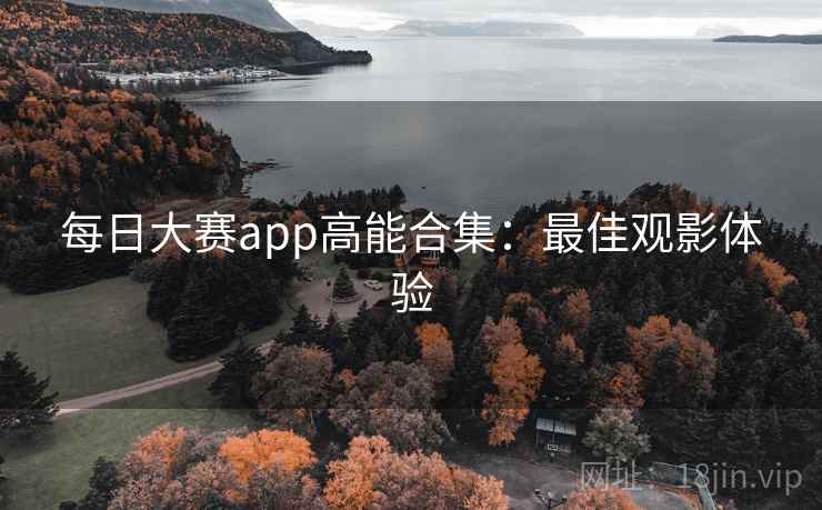 每日大赛app高能合集:最佳观影体验