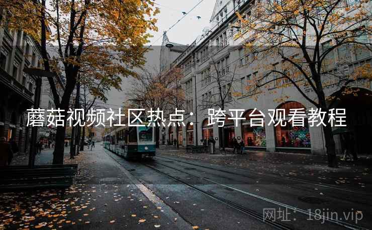 蘑菇视频社区热点:跨平台观看教程