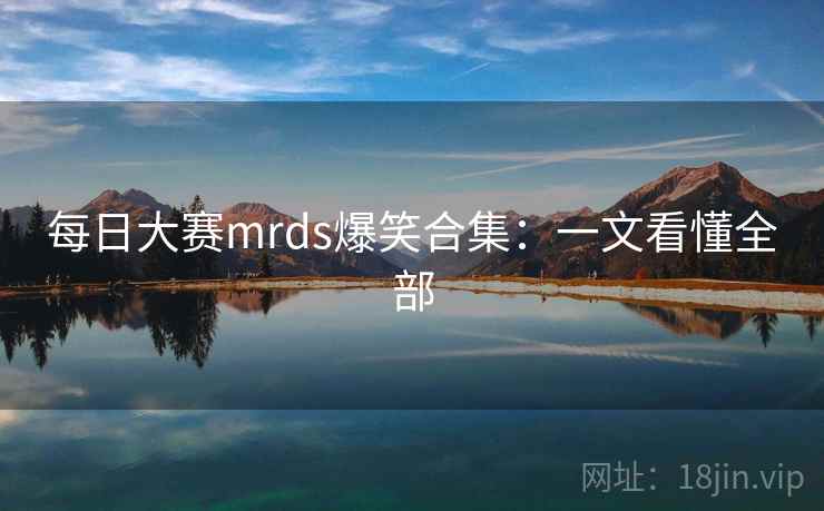 每日大赛mrds爆笑合集:一文看懂全部