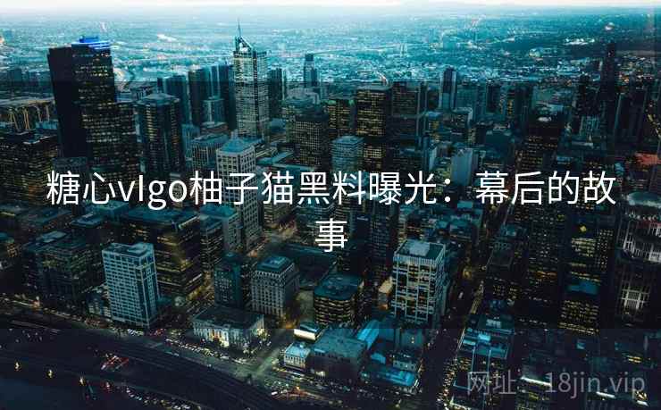 糖心vIgo柚子猫黑料曝光：幕后的故事