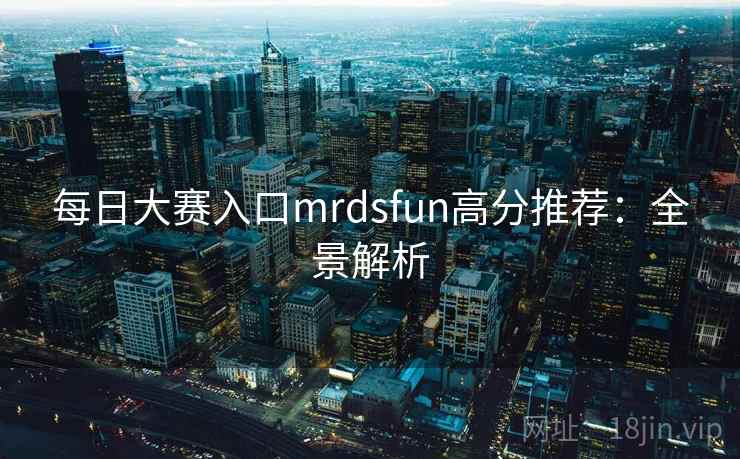 每日大赛入口mrdsfun高分推荐:全景解析