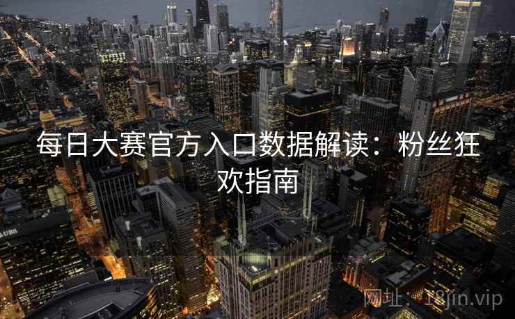 每日大赛官方入口数据解读:粉丝狂欢指南