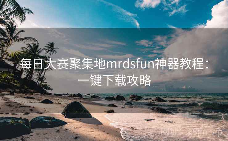 每日大赛聚集地mrdsfun神器教程:一键下载攻略
