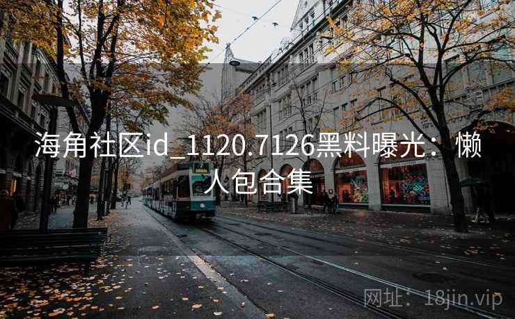 海角社区id_1120.7126黑料曝光:懒人包合集