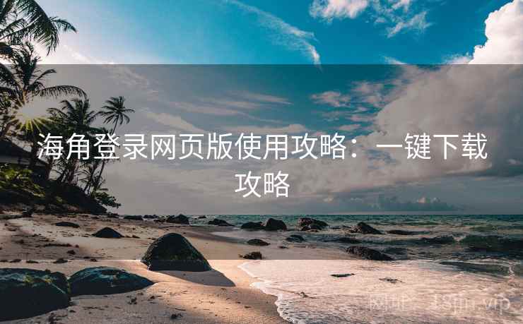 海角登录网页版使用攻略:一键下载攻略