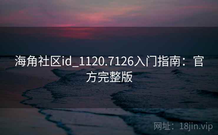 海角社区id_1120.7126入门指南:官方完整版