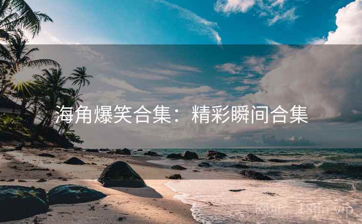 海角爆笑合集:精彩瞬间合集