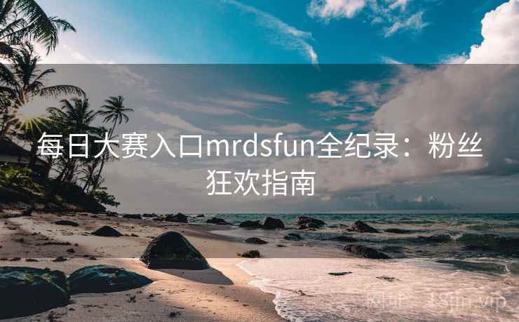 每日大赛入口mrdsfun全纪录:粉丝狂欢指南