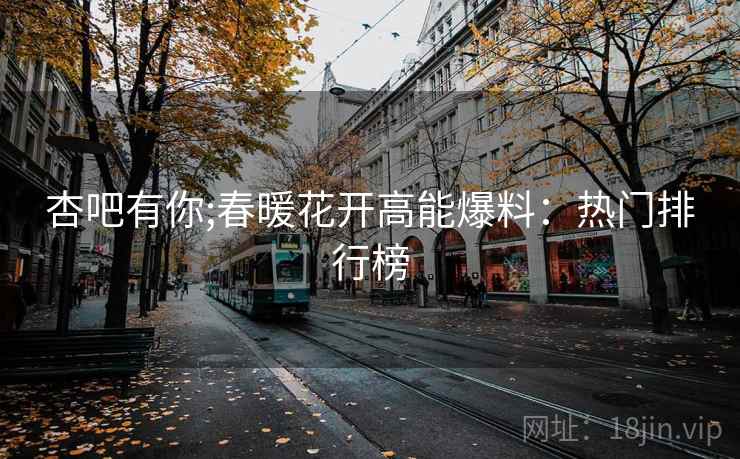 杏吧有你;春暖花开高能爆料:热门排行榜