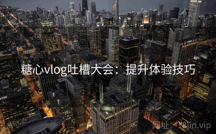 糖心vlog吐槽大会:提升体验技巧