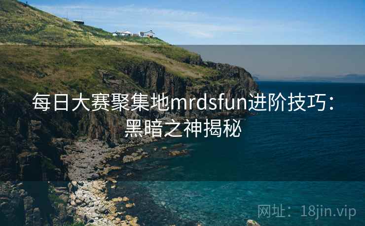 每日大赛聚集地mrdsfun进阶技巧：黑暗之神揭秘