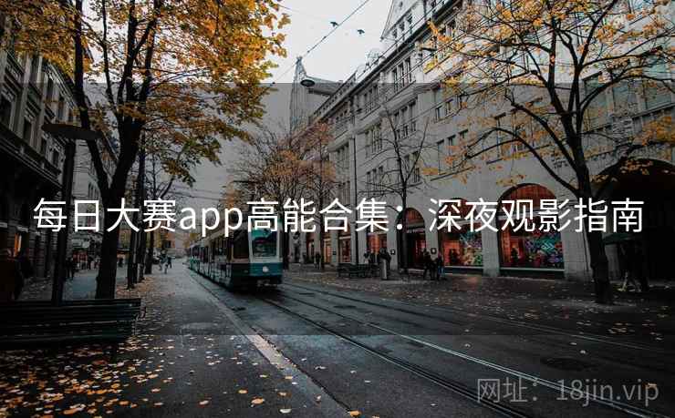 每日大赛app高能合集:深夜观影指南