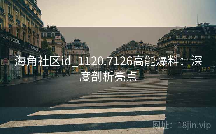 海角社区id_1120.7126高能爆料:深度剖析亮点