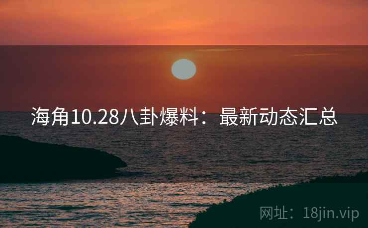 海角10.28八卦爆料:最新动态汇总