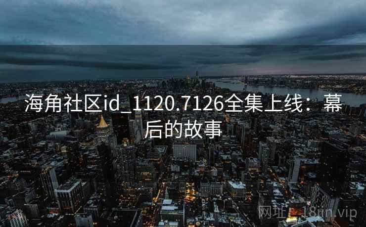 海角社区id_1120.7126全集上线:幕后的故事