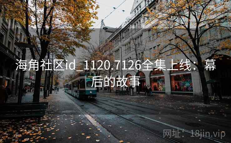 海角社区id_1120.7126全集上线:幕后的故事