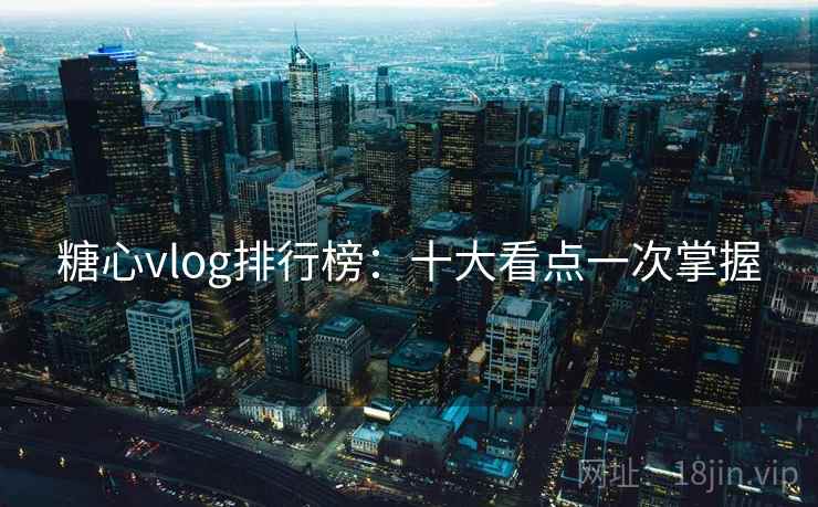 糖心vlog排行榜:十大看点一次掌握