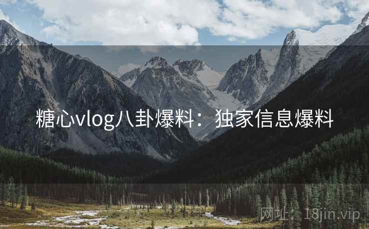 糖心vlog八卦爆料:独家信息爆料