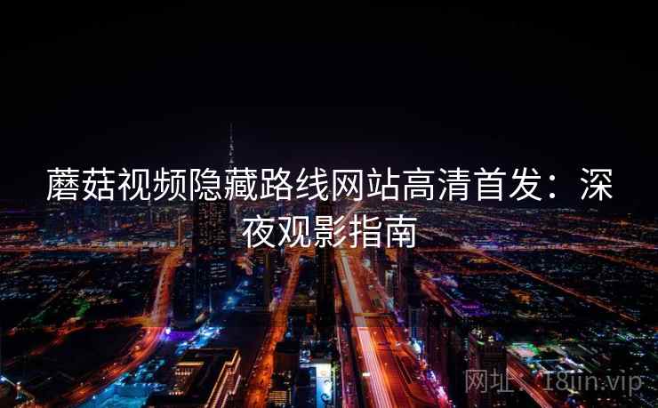 蘑菇视频隐藏路线网站高清首发:深夜观影指南