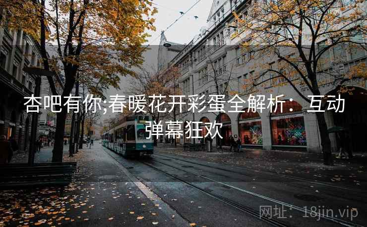 杏吧有你;春暖花开彩蛋全解析:互动弹幕狂欢