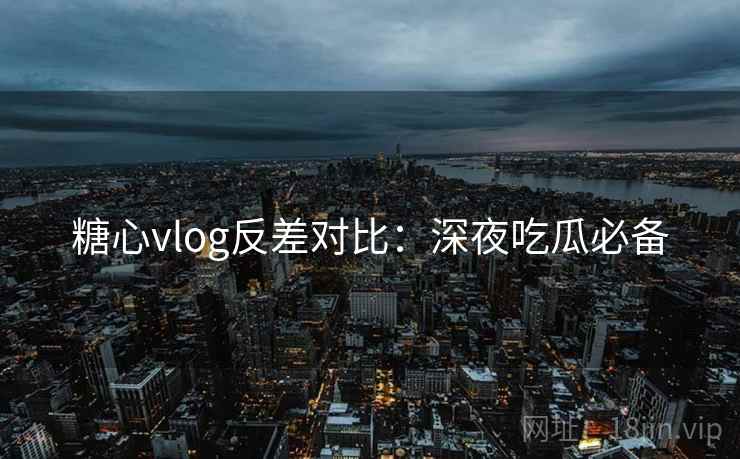 糖心vlog反差对比:深夜吃瓜必备