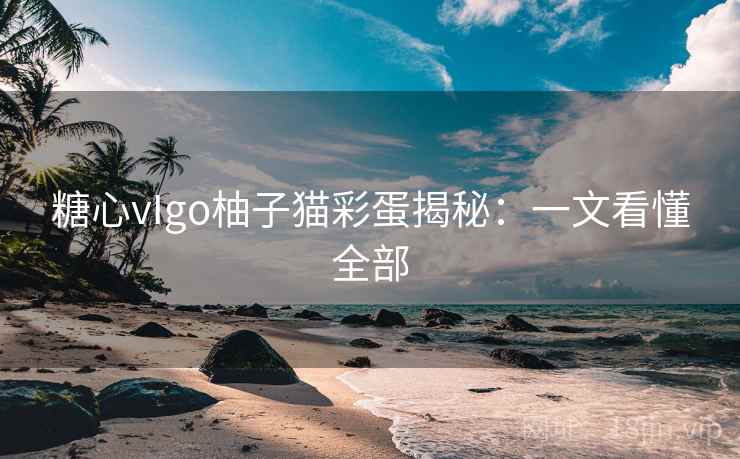 糖心vIgo柚子猫彩蛋揭秘:一文看懂全部