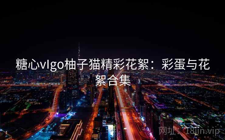 糖心vIgo柚子猫精彩花絮：彩蛋与花絮合集