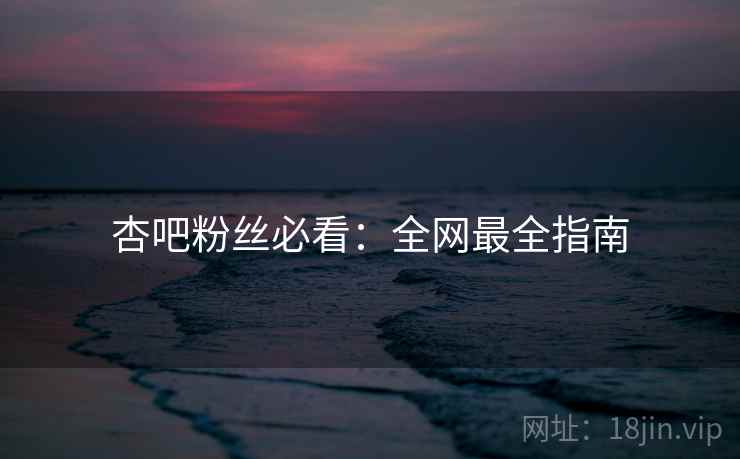杏吧粉丝必看:全网最全指南