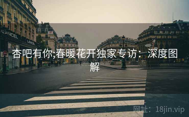 杏吧有你;春暖花开独家专访:深度图解