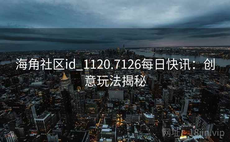 海角社区id_1120.7126每日快讯:创意玩法揭秘