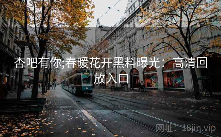 杏吧有你;春暖花开黑料曝光:高清回放入口