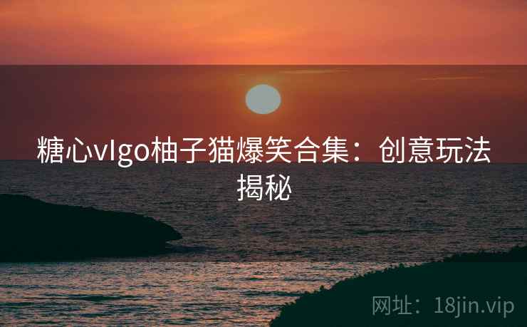 糖心vIgo柚子猫爆笑合集:创意玩法揭秘