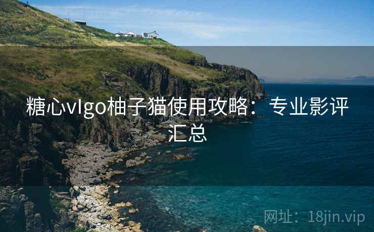 糖心vIgo柚子猫使用攻略:专业影评汇总