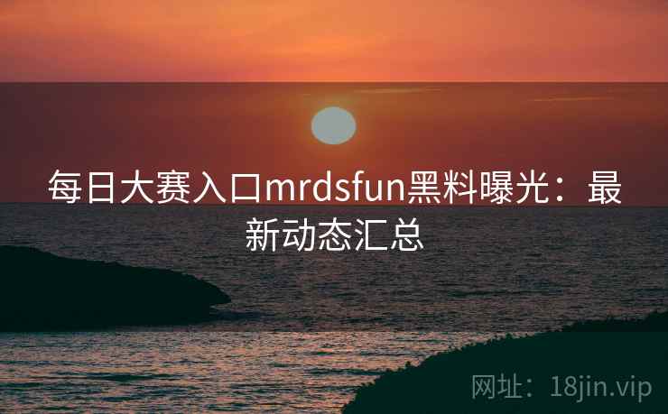 每日大赛入口mrdsfun黑料曝光:最新动态汇总