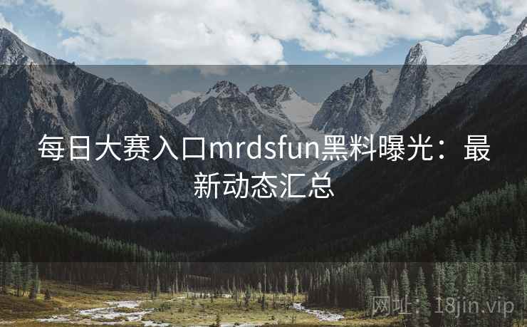 每日大赛入口mrdsfun黑料曝光:最新动态汇总