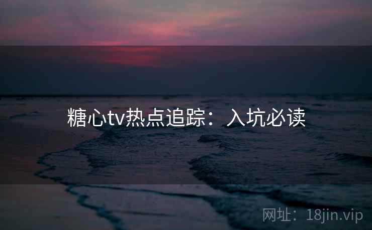 糖心tv热点追踪：入坑必读