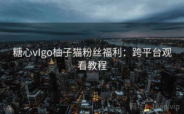 糖心vIgo柚子猫粉丝福利:跨平台观看教程