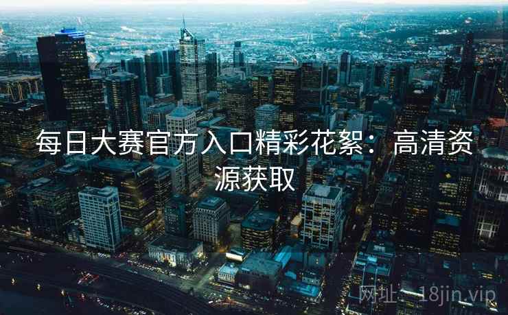 每日大赛官方入口精彩花絮:高清资源获取