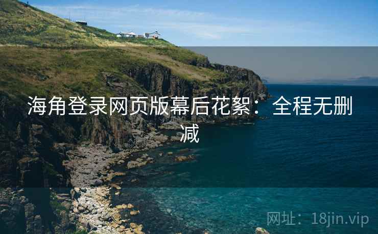 海角登录网页版幕后花絮：全程无删减