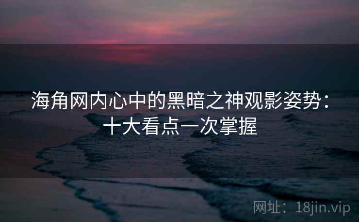 海角网内心中的黑暗之神观影姿势：十大看点一次掌握