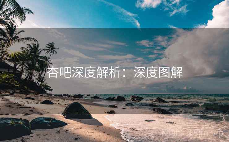 杏吧深度解析：深度图解