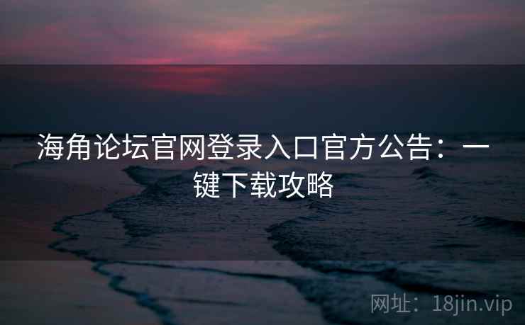 海角论坛官网登录入口官方公告:一键下载攻略