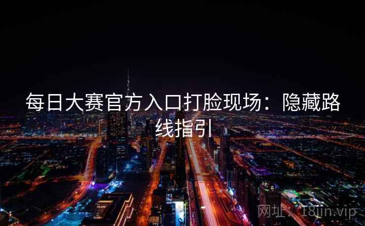 每日大赛官方入口打脸现场:隐藏路线指引