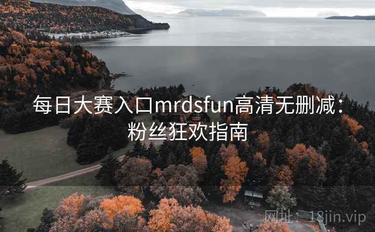 每日大赛入口mrdsfun高清无删减:粉丝狂欢指南