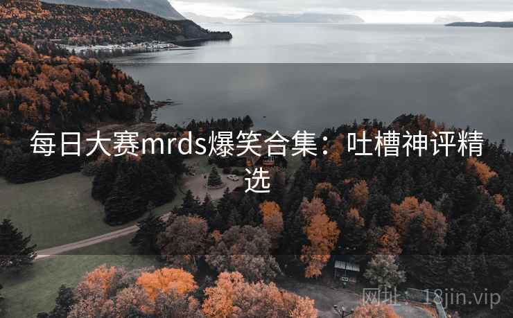 每日大赛mrds爆笑合集:吐槽神评精选
